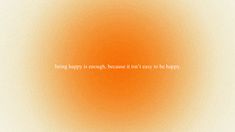 an orange and white background with the words being happy is enough because it isn't easy to be happy