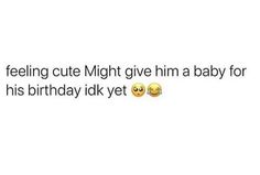 a text message that reads, feeling cute might give him a baby for his birthday idk yet