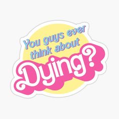 a sticker with the words you guys ever think about dying? in pink and yellow