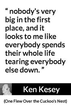 ken kesey quote about nobody's very big in the first place, and it looks to me like everybody speaks their whole life tearing everybody else down