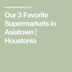 the words our 3 favorite supermarkets in asiatown, houstonia on a green background