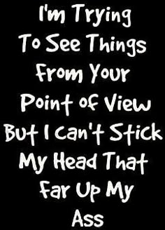 a black and white photo with the words, i'm trying to see things from your point of view but i can't stick my head that far up