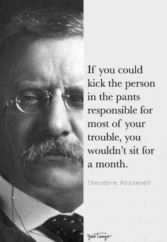 a man with glasses and a mustache in front of a quote from theodore roosevelt that reads if you could kick the person in the pants responsible