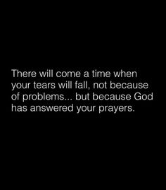 there will come a time when your tears will fall, not because of problems but because god has answered your prayer