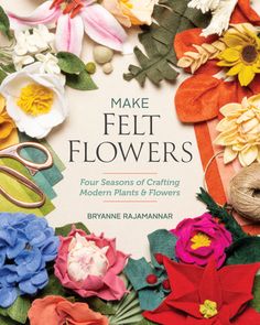 the cover of make felt flowers four seasons of crafting modern plants and flowers