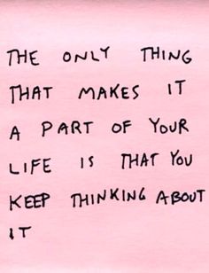 the only thing that makes it a part of your life is that you keep thinking about it