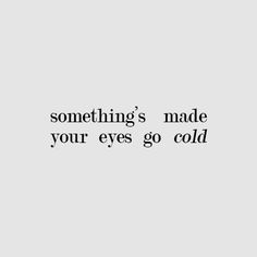 someone's made your eyes go cold with the words, somethings made your eyes go cold