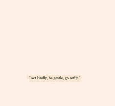 the words act kindly, be gentle, go softly