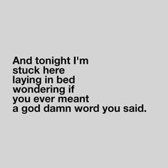 a black and white photo with the words, and tonight i'm stuck here laying in bed wondering if you ever meant a god damn word you said