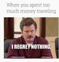 a man sitting at a table with a caption that reads, when you spent too much money traveling i regret nothing