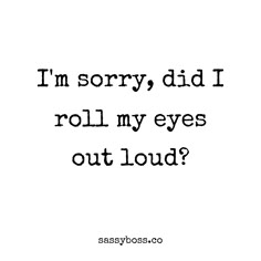 a quote that says i'm sorry, did i roll my eyes out loud?