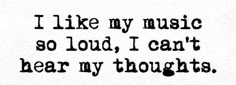 the words i like my music so loud, i can't hear my thoughts