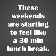 the words are written in white on a black background, and it says these weekends are starting to feel like a 30 min lunch break