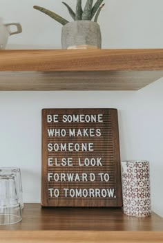 a wooden sign that says be someone who makes someone else look forward to tomorrow on the shelf