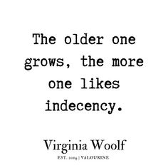 the older one grows, the more one likes indececy - virginia woolf