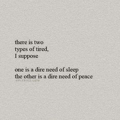 there is two types of tired, i suppose one is a dire need of sleep the other is a dimeed of peace