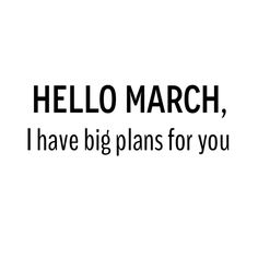 the words hello march, i have big plans for you written in black on a white background