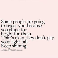 some people are going to reflect you because you shine too bright for them that's okay they don't pay your light bill keep shining