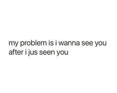 the text reads, my problem is i wanna see you after i just seen you