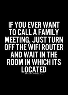 a quote that says if you ever want to call a family meeting, just turn off the wifi router and wait in which it's located