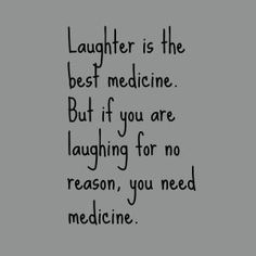 a black and white photo with the words laughter is the best medicine but if you are laughing for no reason, you need medicine