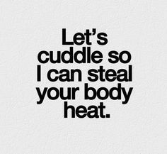 a quote that says let's cuddle so i can steal your body heat