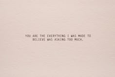 a piece of paper with the words you are the everything i was made to believe has asking too much