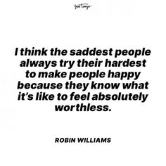 a quote from robin williams that reads, i think the saddest people always try their hardest to make people happy because they know what it's like to feel absolutely