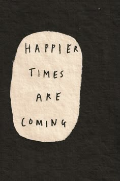 a piece of paper with the words'happier times are coming'written on it