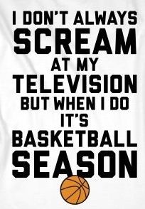 i don't always scream at my television but when i do it's basketball season