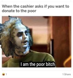 an image of a man with fake hair on his face and the caption says, when the cashier asks if you want to donate to donation to the poor i am the poor b c