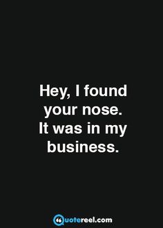 a quote that says hey, i found your nose it was in my business