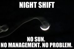 there is a black and white photo with the caption night shift no sun no management no problem