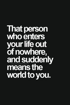 a black and white quote with the words that person who enters your life out of nowhere, and suddenly means the world to you