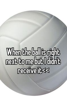 a volleyball ball that says when the ball is right next to me, but i didn't receive it