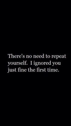 there's no need to repeat yourself i ignored you just fine the first time