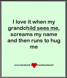 i love it when my grandchild sees me, screams my name and then runs to hug me