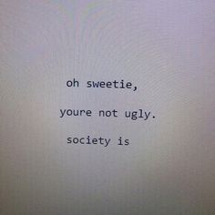 the words on the screen say, oh sweetie, you're not ugly society is