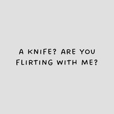 a black and white photo with the words, a knife? are you flirting with me?