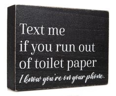 a wooden sign that says text me if you run out of toilet paper i know you're on your phone