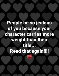 people be so jealouss of you because your character carries more weight than their title read that again