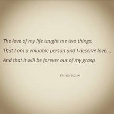 the love of my life taught me two things that i am a valuable person and i observe love and that it will be forever out of my grasp