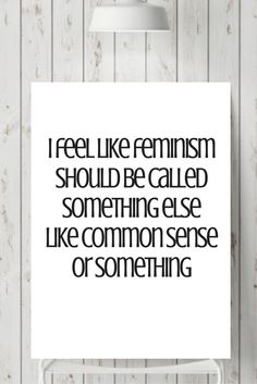 a white poster with the words i feel like feminist should be called something else like common sense or something else