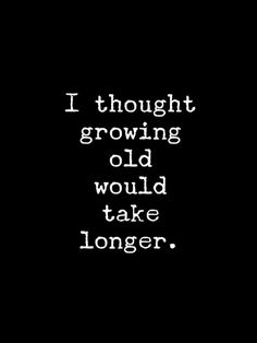 the words i thought growing old would take longer