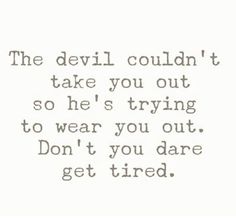 the devil couldn't take you out so he's trying to wear you out, don't you dare get tired