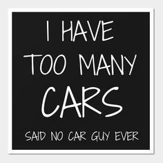 the words i have too many cars said no car guy ever written in white on a black background