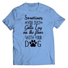 a blue t - shirt that says sometimes you just got to lay on the floor with your dog