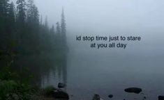 a foggy lake with the words i'd stop time just to stare at you all day