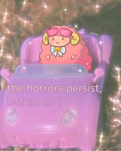 a pink toy car with a cartoon character on the top and words below it that read, the horrors persist but so do i don't