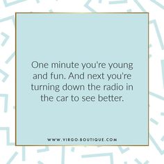 a blue square with the words one minute you're young and fun and next you're turning down the radio in the car to see better